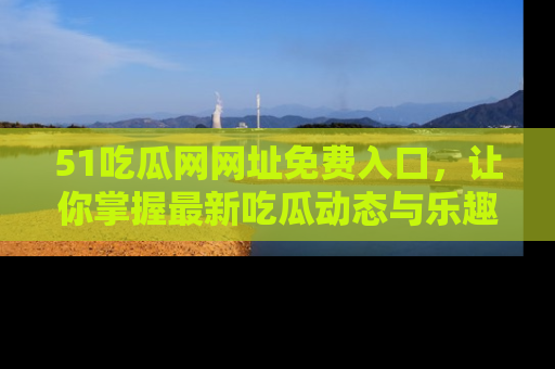 51吃瓜网网址免费入口，让你掌握最新吃瓜动态与乐趣！