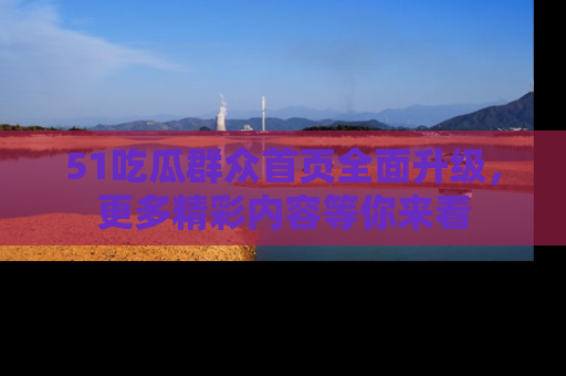 51吃瓜群众首页全面升级，更多精彩内容等你来看