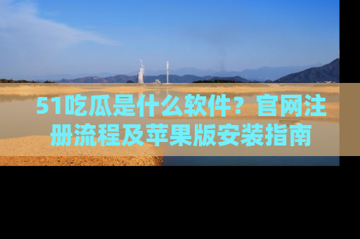 51吃瓜是什么软件？官网注册流程及苹果版安装指南