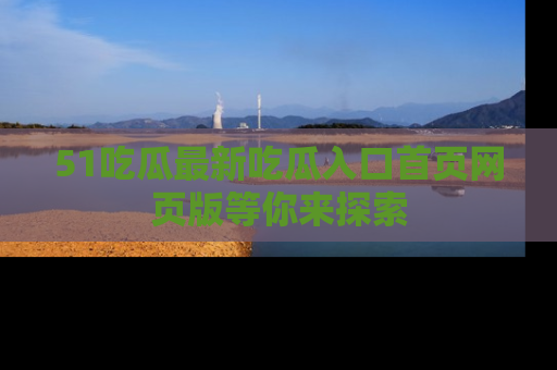 51吃瓜最新吃瓜入口首页网页版等你来探索