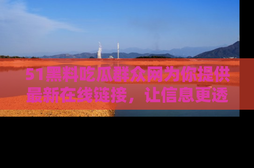 51黑料吃瓜群众网为你提供最新在线链接,让信息更透明