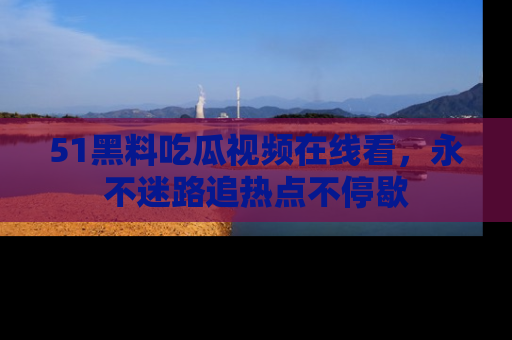 51黑料吃瓜视频在线看,永不迷路追热点不停歇