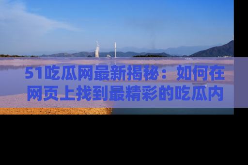 51吃瓜网最新揭秘:如何在网页上找到最精彩的吃瓜内容