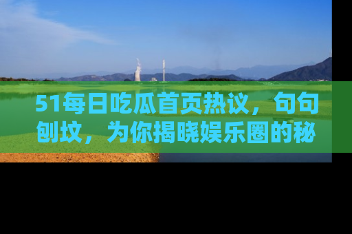 51每日吃瓜首页热议,句句刨坟,为你揭晓娱乐圈的秘密!