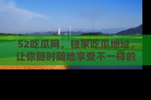 52吃瓜网,独家吃瓜地址,让你随时随地享受不一样的观看体验!