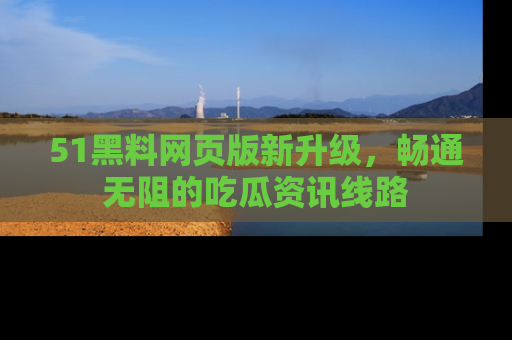 51黑料网页版新升级,畅通无阻的吃瓜资讯线路