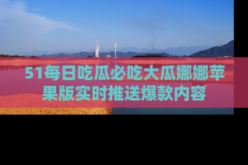 51每日吃瓜必吃大瓜娜娜苹果版实时推送爆款内容