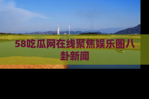 58吃瓜网在线聚焦娱乐圈八卦新闻