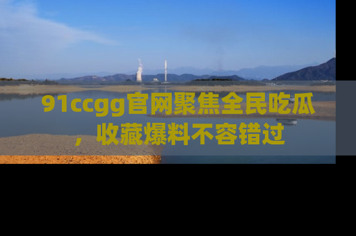 91ccgg官网聚焦全民吃瓜,收藏爆料不容错过