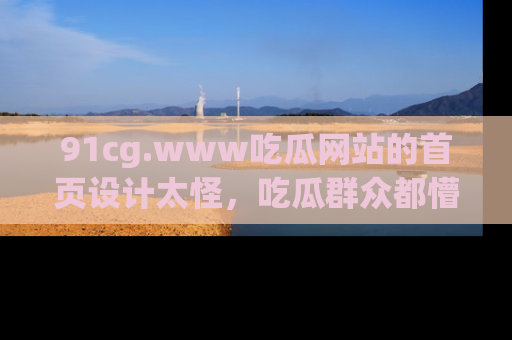 91cg.www吃瓜网站的首页设计太怪,吃瓜群众都懵了!