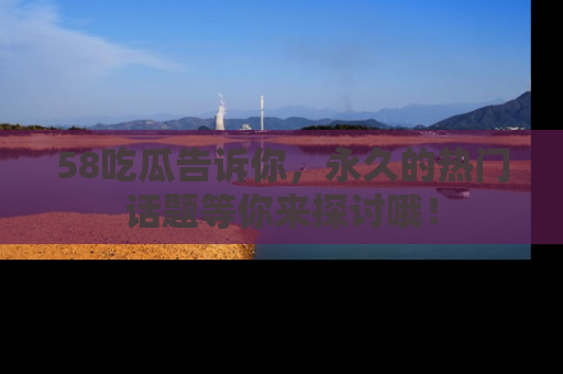 58吃瓜告诉你,永久的热门话题等你来探讨哦!