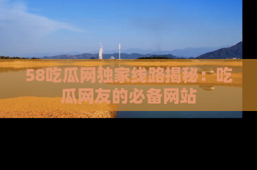 58吃瓜网独家线路揭秘:吃瓜网友的必备网站
