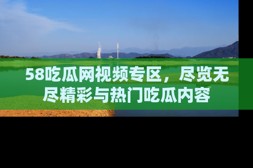 58吃瓜网视频专区,尽览无尽精彩与热门吃瓜内容