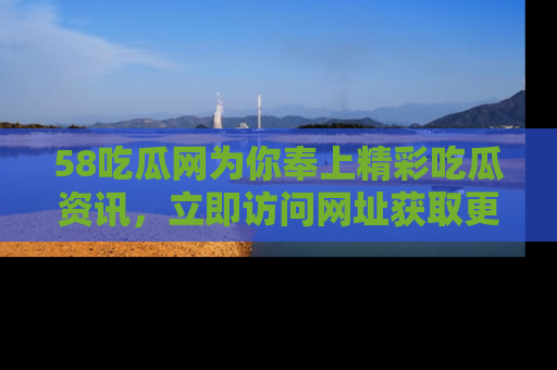 58吃瓜网为你奉上精彩吃瓜资讯,立即访问网址获取更多内容!