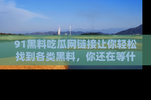 91黑料吃瓜网链接让你轻松找到各类黑料,你还在等什么呢?