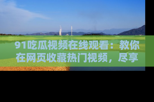 91吃瓜视频在线观看:教你在网页收藏热门视频,尽享吃瓜乐趣!
