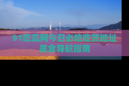 91吃瓜网今日必吃吃货地址美食导航指南