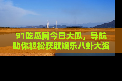 91吃瓜网今日大瓜,导航助你轻松获取娱乐八卦大资讯