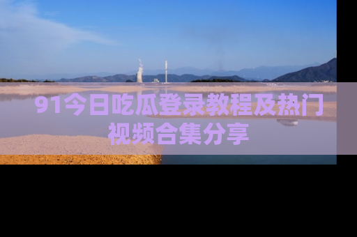 91今日吃瓜登录教程及热门视频合集分享