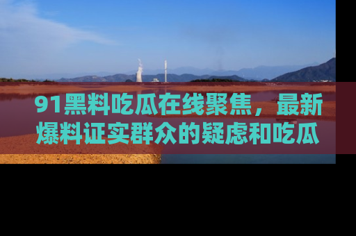 91黑料吃瓜在线聚焦,最新爆料证实群众的疑虑和吃瓜乐趣!