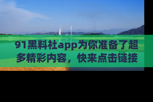 91黑料社app为你准备了超多精彩内容,快来点击链接一起探秘吧!