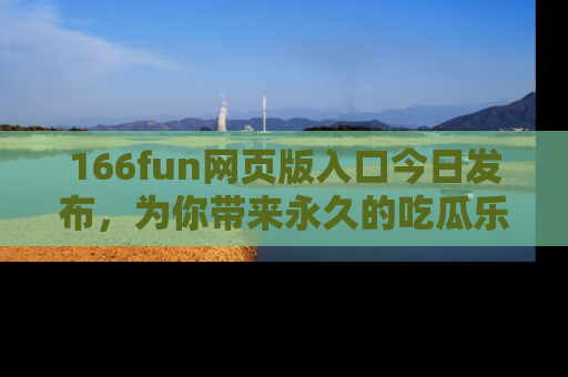 166fun网页版入口今日发布,为你带来永久的吃瓜乐趣与惊喜!