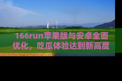 166run苹果版与安卓全面优化,吃瓜体验达到新高度!