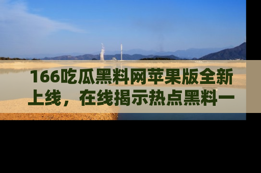166吃瓜黑料网苹果版全新上线,在线揭示热点黑料一手掌握!