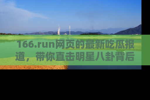 166.run网页的最新吃瓜报道,带你直击明星八卦背后的真相!