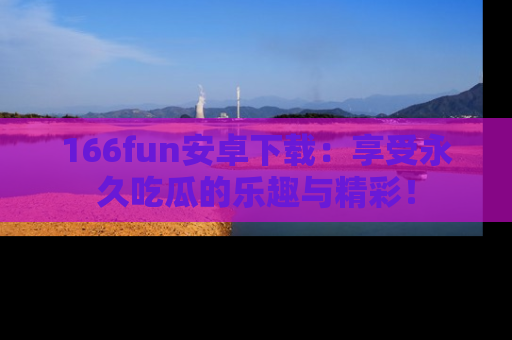 166fun安卓下载:享受永久吃瓜的乐趣与精彩!