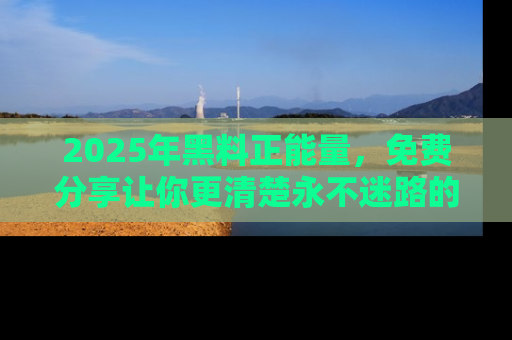 2025年黑料正能量,免费分享让你更清楚永不迷路的真相!