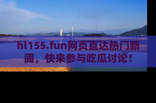 hl155.fun网页直达热门新闻,快来参与吃瓜讨论!