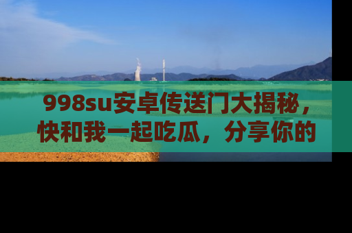 998su安卓传送门大揭秘,快和我一起吃瓜,分享你的发现!