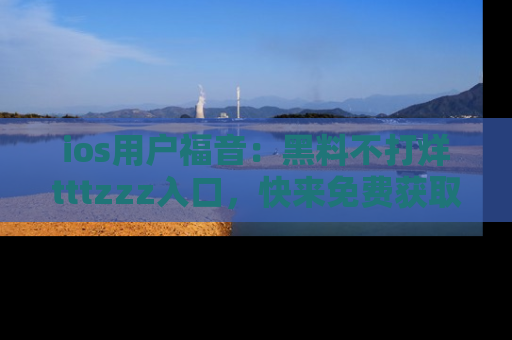 ios用户福音:黑料不打烊tttzzz入口,快来免费获取最新娱乐黑料!