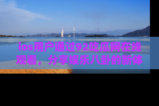 ios用户通过92吃瓜网在线观看,分享娱乐八卦的新体验!