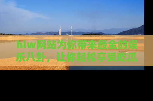 hlw网站为你带来最全的娱乐八卦,让你轻松享受吃瓜时光