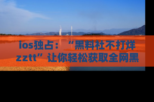 ios独占:“黑料社不打烊zztt”让你轻松获取全网黑料信息,不容错过!