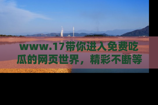 www.17带你进入免费吃瓜的网页世界,精彩不断等着你!