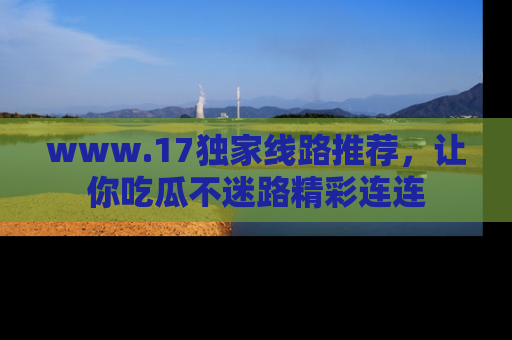 www.17独家线路推荐,让你吃瓜不迷路精彩连连