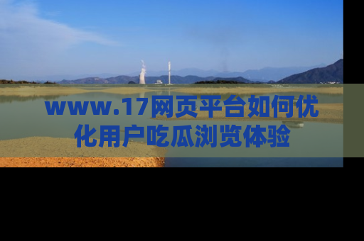 www.17网页平台如何优化用户吃瓜浏览体验
