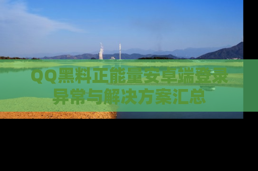 QQ黑料正能量安卓端登录异常与解决方案汇总