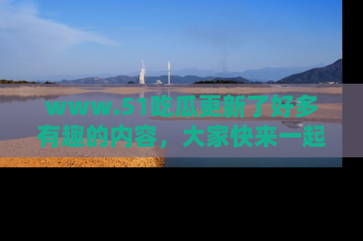 www.51吃瓜更新了好多有趣的内容,大家快来一起享受这波吃瓜热潮吧!