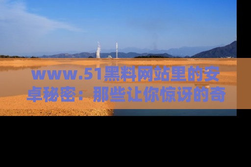 www.51黑料网站里的安卓秘密:那些让你惊讶的奇闻轶事盘点