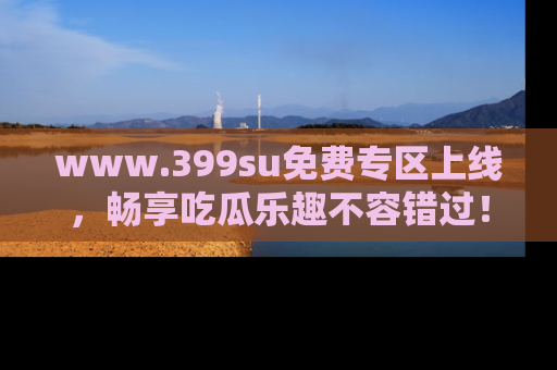www.399su免费专区上线，畅享吃瓜乐趣不容错过！