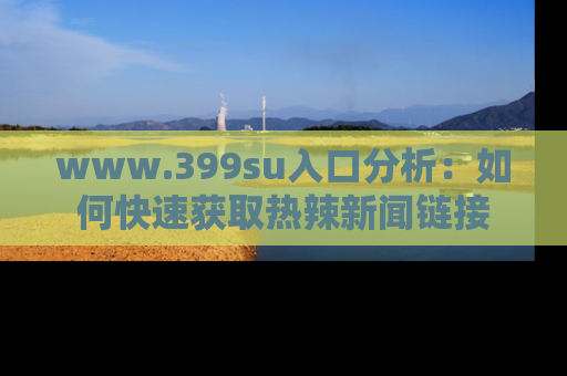www.399su入口分析:如何快速获取热辣新闻链接