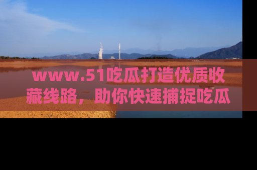 www.51吃瓜打造优质收藏线路,助你快速捕捉吃瓜热点