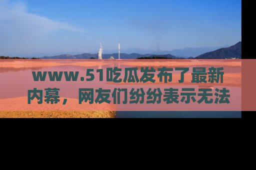www.51吃瓜发布了最新内幕,网友们纷纷表示无法接受!
