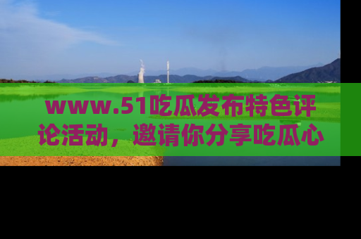 www.51吃瓜发布特色评论活动,邀请你分享吃瓜心得与看法!