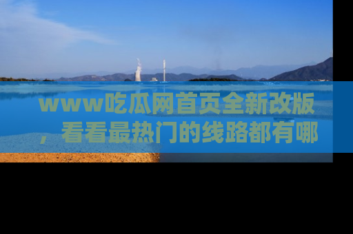 www吃瓜网首页全新改版，看看最热门的线路都有哪些！