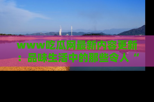 www吃瓜网最新内容更新：品味生活中的那些令人“吃瓜”的故事